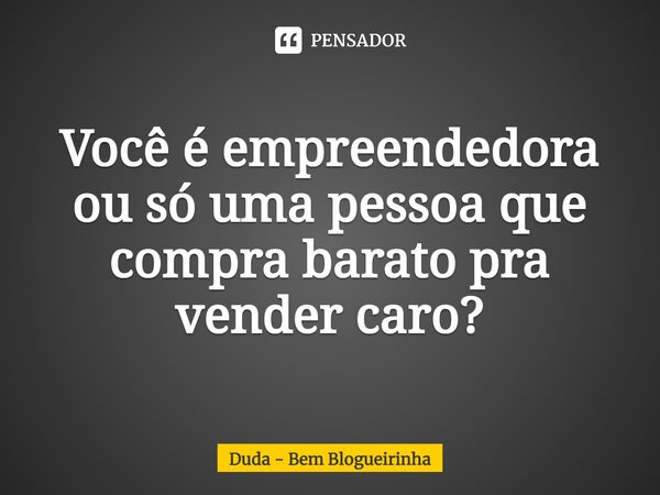 Você é empreendedora ou só uma pessoa que compra barato pra vender caro?... Frase de Duda - Bem Blogueirinha.
