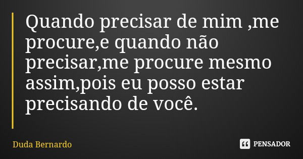 Quando precisar de mim ,me procure,e quando não precisar,me procure mesmo assim,pois eu posso estar precisando de você.... Frase de Duda Bernardo.