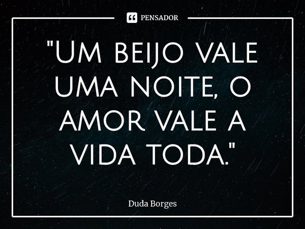 ⁠"Um beijo vale uma noite, o amor vale a vida toda."... Frase de Duda Borges.