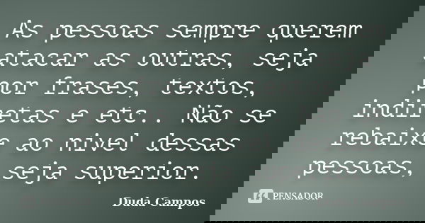 As pessoas sempre querem atacar as outras, seja por frases, textos, indiretas e etc.. Não se rebaixe ao nivel dessas pessoas, seja superior.... Frase de Duda Campos.