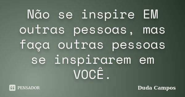 Não se inspire EM outras pessoas, mas faça outras pessoas se inspirarem em VOCÊ.... Frase de Duda Campos.