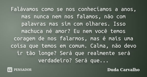 Falávamos como se nos conhecíamos a anos, mas nunca nem nos falamos, não com palavras mas sim com olhares. Isso machuca né amor? Eu nem você temos coragem de no... Frase de Duda Carvalho.