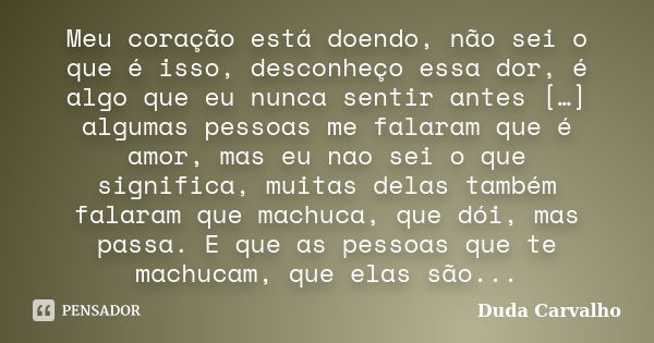 Meu coração está doendo, não sei o que é isso, desconheço essa dor, é algo que eu nunca sentir antes […] algumas pessoas me falaram que é amor, mas eu nao sei o... Frase de Duda Carvalho.