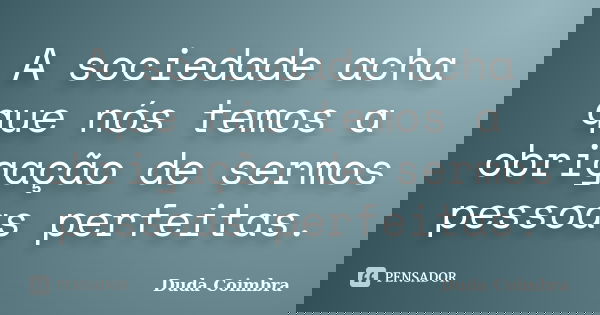 A sociedade acha que nós temos a obrigação de sermos pessoas perfeitas.... Frase de Duda Coimbra.