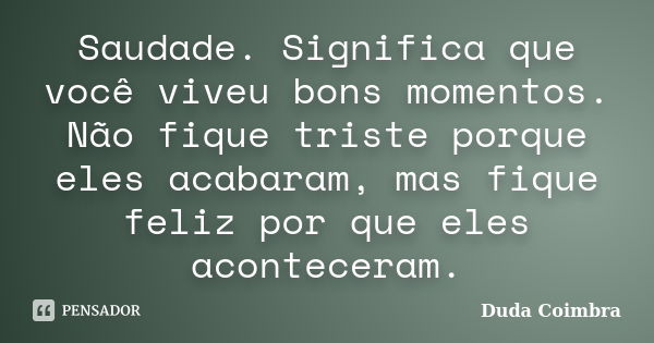 Saudade. Significa que você viveu bons momentos. Não fique triste porque eles acabaram, mas fique feliz por que eles aconteceram.... Frase de Duda Coimbra.