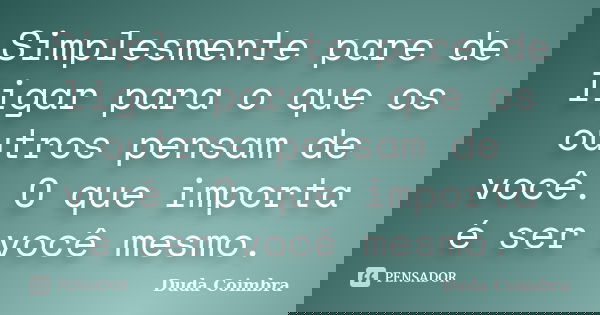 Simplesmente pare de ligar para o que os outros pensam de você. O que importa é ser você mesmo.... Frase de Duda Coimbra.