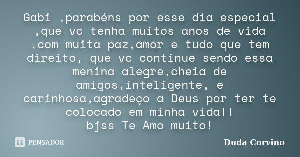 Gabi ,parabéns por esse dia especial ,que vc tenha muitos anos de vida ,com muita paz,amor e tudo que tem direito, que vc continue sendo essa menina alegre,chei... Frase de Duda Corvino.