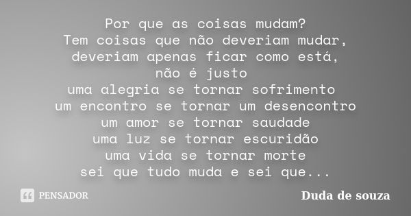 Por que as coisas mudam? Tem coisas que não deveriam mudar, deveriam apenas ficar como está, não é justo uma alegria se tornar sofrimento um encontro se tornar ... Frase de Duda de Souza.