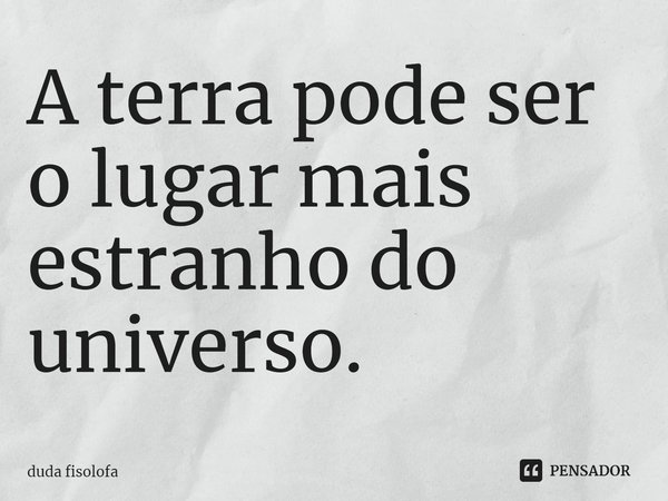 A terra pode ser o lugar mais estranho do universo.⁠... Frase de duda fisolofa.