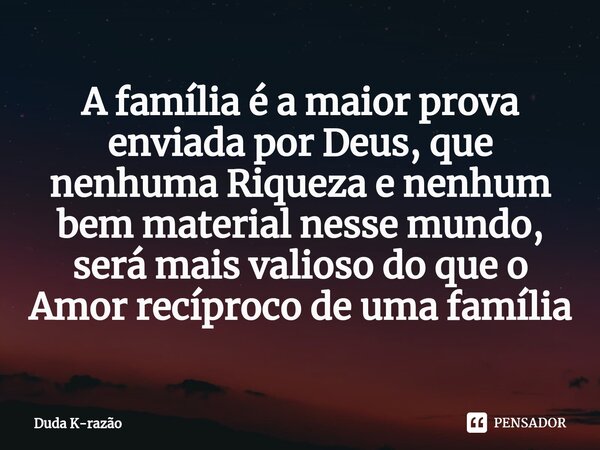 ⁠A família é a maior prova enviada por Deus, que nenhuma Riqueza e nenhum bem material nesse mundo, será mais valioso do que o Amor recíproco de uma família... Frase de Duda K-Razão.