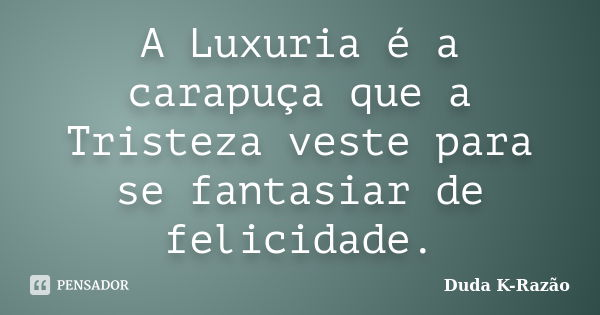 A Luxuria é a carapuça que a Tristeza veste para se fantasiar de felicidade.... Frase de Duda K-Razão.