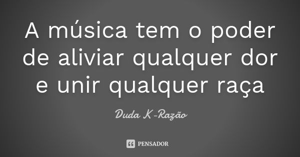 A música tem o poder de aliviar qualquer dor e unir qualquer raça... Frase de Duda K-razão.