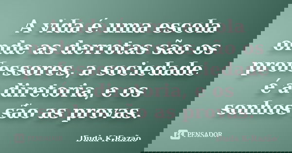 A vida é uma escola onde as derrotas são os professores, a sociedade é a diretoria, e os sonhos são as provas.... Frase de Duda K-Razão.