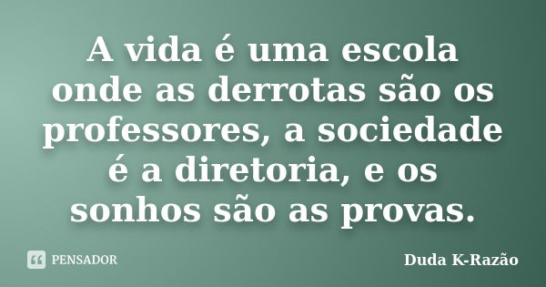 A vida é uma escola onde as derrotas são os professores, a sociedade é a diretoria, e os sonhos são as provas.... Frase de Duda K-Razão.