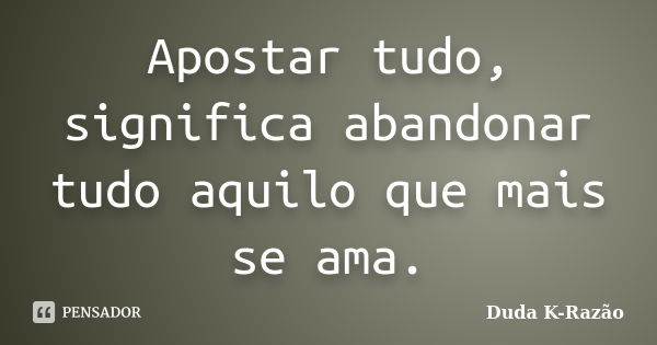 Apostar tudo, significa abandonar tudo aquilo que mais se ama.... Frase de Duda K-Razão.