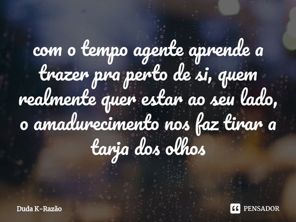 ⁠com o tempo agente aprende a trazer pra perto de si, quem realmente quer estar ao seu lado, o amadurecimento nos faz tirar a tarja dos olhos... Frase de Duda K-Razão.