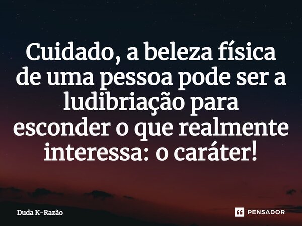 ⁠Cuidado, a beleza física de uma pessoa pode ser a ludibriação para esconder o que realmente interessa: o caráter!... Frase de Duda K-Razão.