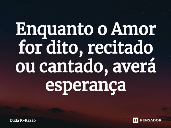 ⁠Enquanto o Amor for dito, recitado ou cantado, averá esperança... Frase de Duda K-Razão.