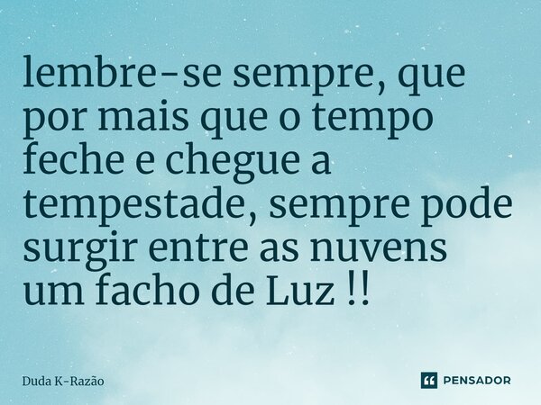 ⁠lembre-se sempre, que por mais que o tempo feche e chegue a tempestade, sempre pode surgir entre as nuvens um facho de Luz !!... Frase de Duda K-Razão.