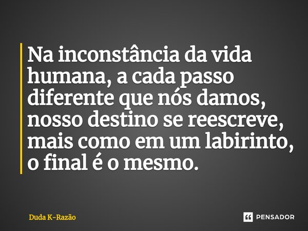 ⁠Na inconstância da vida humana, a cada passo diferente que nós damos, nosso destino se reescreve, mais como em um labirinto, o final é o mesmo.... Frase de Duda K-Razão.