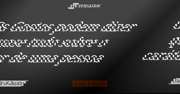 Os Gostos podem dizer quase tudo sobre o caráter de uma pessoa... Frase de Duda K-Razão.