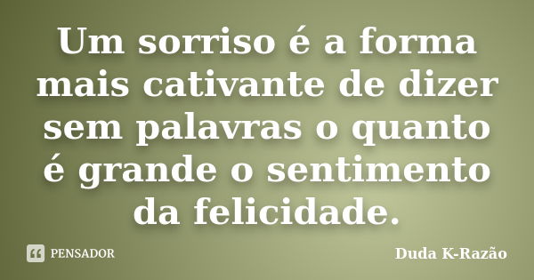 Um sorriso é a forma mais cativante de dizer sem palavras o quanto é grande o sentimento da felicidade.... Frase de Duda K-Razão.