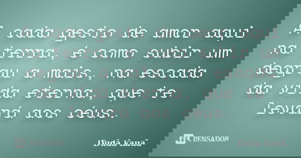 A cada gesto de amor aqui na terra, é como subir um degrau a mais, na escada da vida eterna, que te levará aos céus.... Frase de Duda kauã.