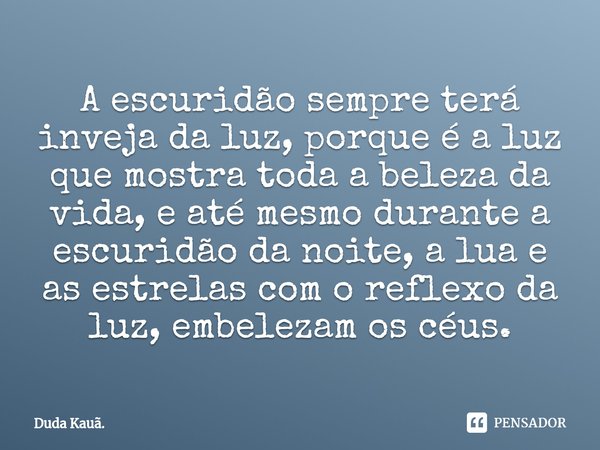 ⁠A escuridão sempre terá inveja da luz, porque é a luz que mostra toda a beleza da vida, e até mesmo durante a escuridão da noite, a lua e as estrelas com o ref... Frase de Duda Kauã..