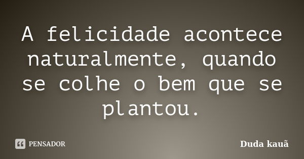 A felicidade acontece naturalmente, quando se colhe o bem que se plantou.... Frase de Duda kauã.