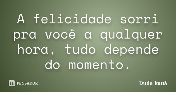 A felicidade sorri pra você a qualquer hora, tudo depende do momento.... Frase de Duda Kauã.