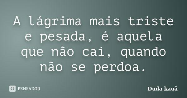 A lágrima mais triste e pesada, é aquela que não cai, quando não se perdoa.... Frase de Duda kauã.