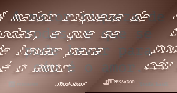 A maior riqueza de todas, e que se pode levar para céu é o amor.... Frase de Duda kauã.