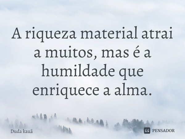 ⁠A riqueza material atrai a muitos, mas é a humildade que enriquece a alma.... Frase de Duda kauã.