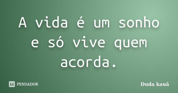 A vida é um sonho e só vive quem acorda.... Frase de Duda Kauã.