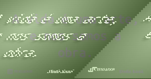 A vida é uma arte, e nos somos a obra.... Frase de Duda kauã.