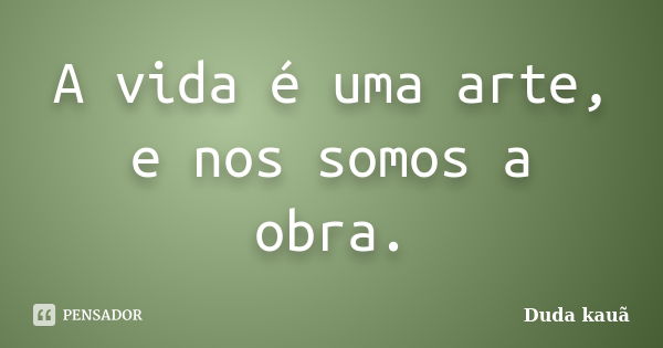 A vida é uma arte, e nos somos a obra.... Frase de Duda kauã.