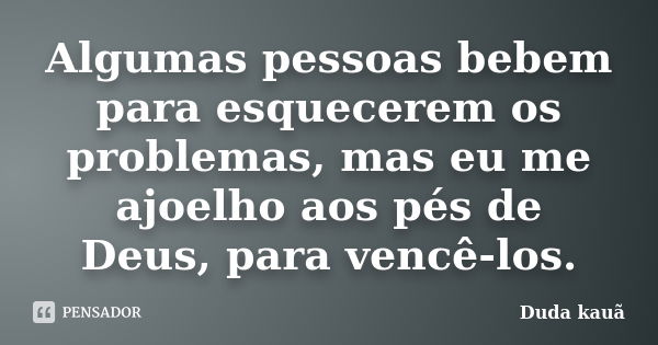 Algumas pessoas bebem para esquecerem os problemas, mas eu me ajoelho aos pés de Deus, para vencê-los.... Frase de Duda kauã.