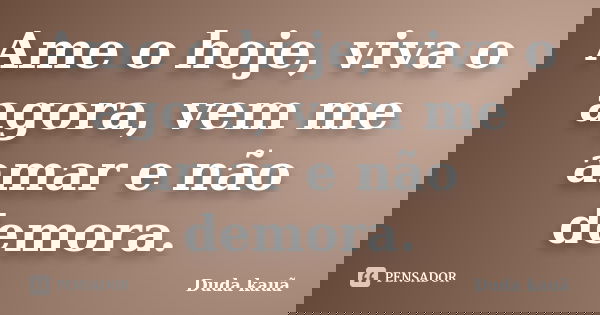 Ame o hoje, viva o agora, vem me amar e não demora.... Frase de Duda Kauã.