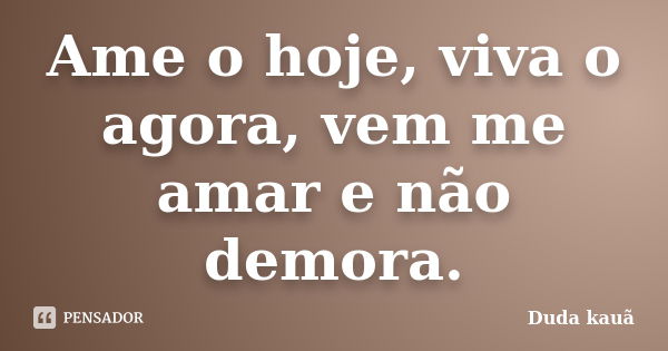 Ame o hoje, viva o agora, vem me amar e não demora.... Frase de Duda Kauã.