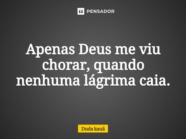 ⁠Apenas Deus me viu chorar, quando nenhuma lágrima caia.... Frase de Duda kauã.