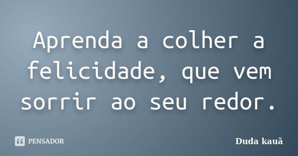 Aprenda a colher a felicidade, que vem sorrir ao seu redor.... Frase de Duda Kauã.