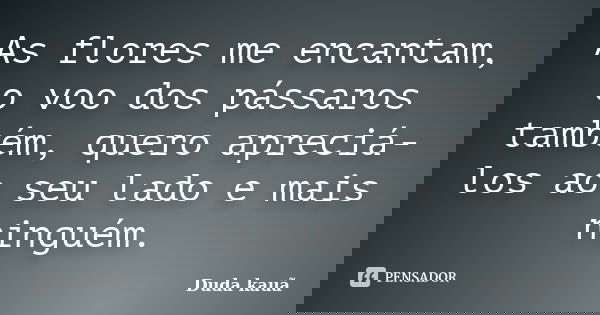 As flores me encantam, o voo dos pássaros também, quero apreciá-los ao seu lado e mais ninguém.... Frase de Duda Kauã.