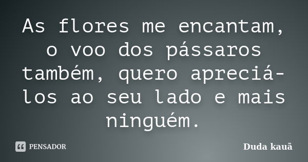 As flores me encantam, o voo dos pássaros também, quero apreciá-los ao seu lado e mais ninguém.... Frase de Duda Kauã.