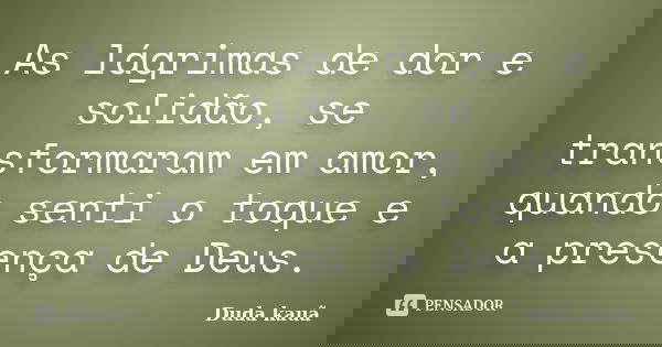 As lágrimas de dor e solidão, se transformaram em amor, quando senti o toque e a presença de Deus.... Frase de Duda kauã.