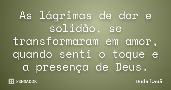 As lágrimas de dor e solidão, se transformaram em amor, quando senti o toque e a presença de Deus.... Frase de Duda kauã.