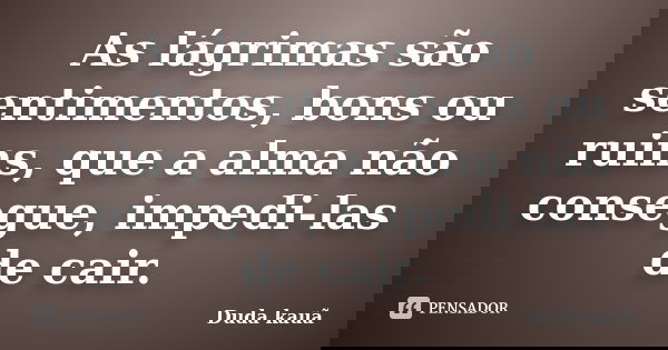 As lágrimas são sentimentos, bons ou ruins, que a alma não consegue, impedi-las de cair.... Frase de Duda Kauã.