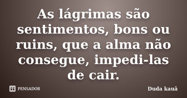 As lágrimas são sentimentos, bons ou ruins, que a alma não consegue, impedi-las de cair.... Frase de Duda Kauã.