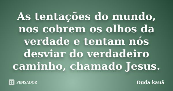 As tentações do mundo, nos cobrem os olhos da verdade e tentam nós desviar do verdadeiro caminho, chamado Jesus.... Frase de Duda kauã.