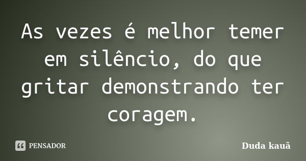 As vezes é melhor temer em silêncio, do que gritar demonstrando ter coragem.... Frase de Duda Kauã.