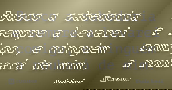 Busco a sabedoria e sempre a levarei comigo, e ninguém a roubará de mim.... Frase de Duda Kauã.